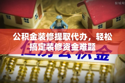 丰南公积金装修提取代办，轻松搞定装修资金难题