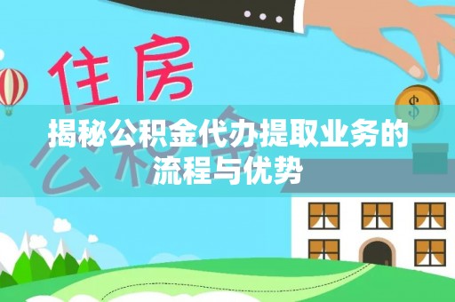 丰南揭秘公积金代办提取业务的流程与优势
