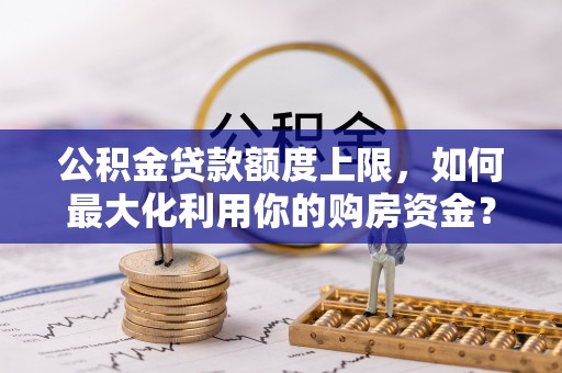 丰南公积金贷款额度上限，如何最大化利用你的购房资金？