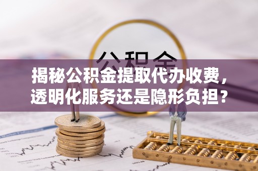 丰南揭秘公积金提取代办收费，透明化服务还是隐形负担？