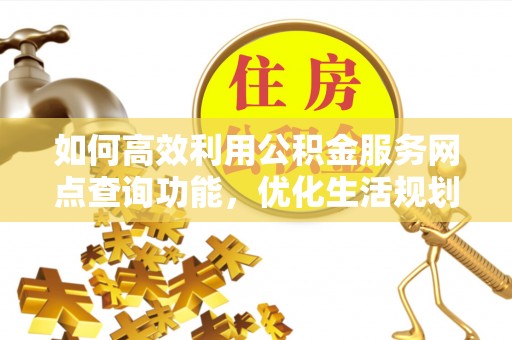 丰南如何高效利用公积金服务网点查询功能，优化生活规划