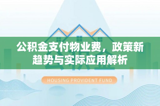 丰南公积金支付物业费，政策新趋势与实际应用解析