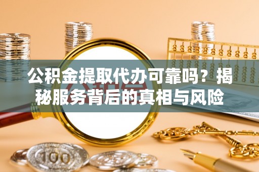 丰南公积金提取代办可靠吗？揭秘服务背后的真相与风险