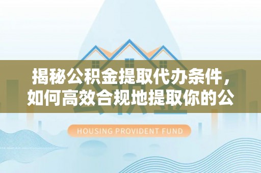 丰南揭秘公积金提取代办条件，如何高效合规地提取你的公积金