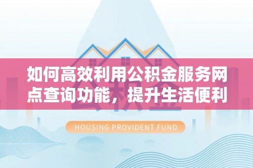 丰南如何高效利用公积金服务网点查询功能，提升生活便利性