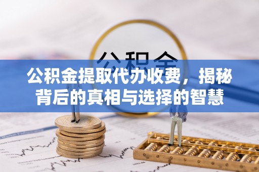 丰南公积金提取代办收费，揭秘背后的真相与选择的智慧