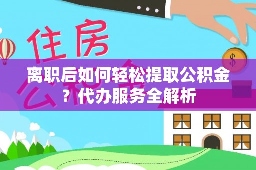 丰南离职后如何轻松提取公积金？代办服务全解析