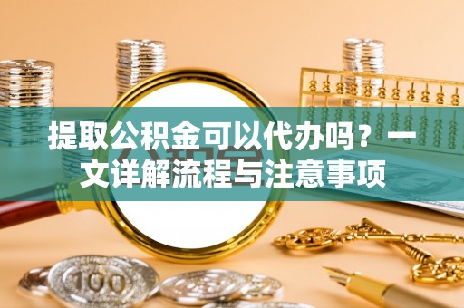 丰南提取公积金可以代办吗？一文详解流程与注意事项
