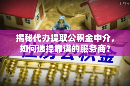 丰南揭秘代办提取公积金中介，如何选择靠谱的服务商？