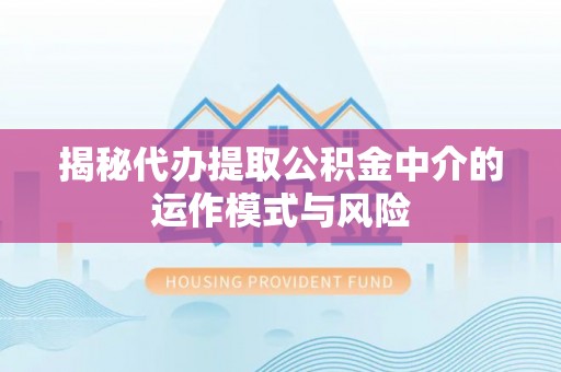 丰南揭秘代办提取公积金中介的运作模式与风险