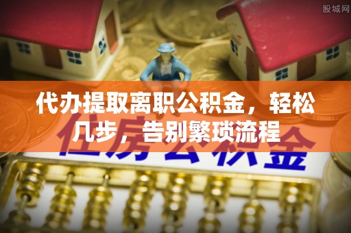 丰南代办提取离职公积金，轻松几步，告别繁琐流程