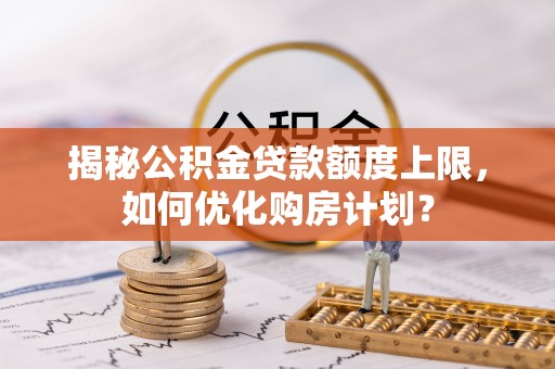 丰南揭秘公积金贷款额度上限，如何优化购房计划？