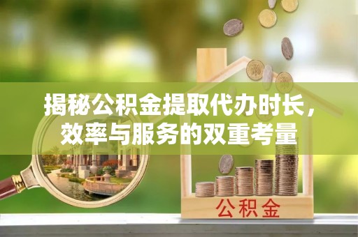 丰南揭秘公积金提取代办时长，效率与服务的双重考量