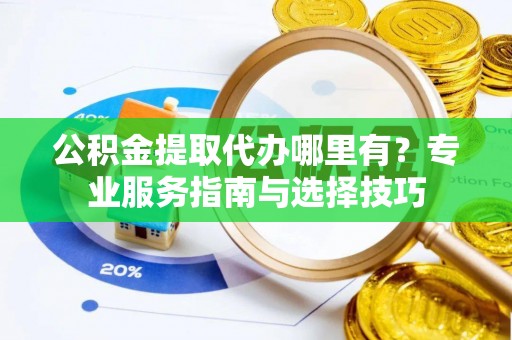 丰南公积金提取代办哪里有？专业服务指南与选择技巧