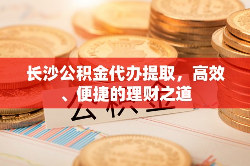 丰南长沙公积金代办提取，高效、便捷的理财之道