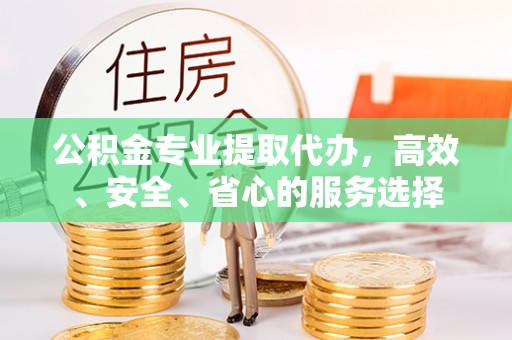 丰南公积金专业提取代办，高效、安全、省心的服务选择