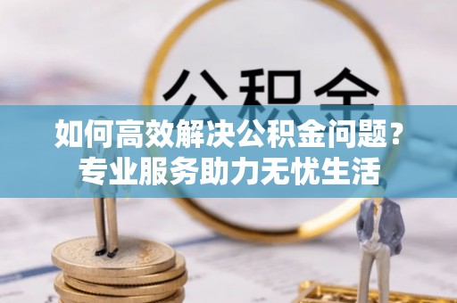 丰南如何高效解决公积金问题？专业服务助力无忧生活