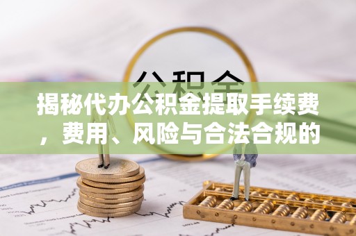 丰南揭秘代办公积金提取手续费，费用、风险与合法合规的全解析
