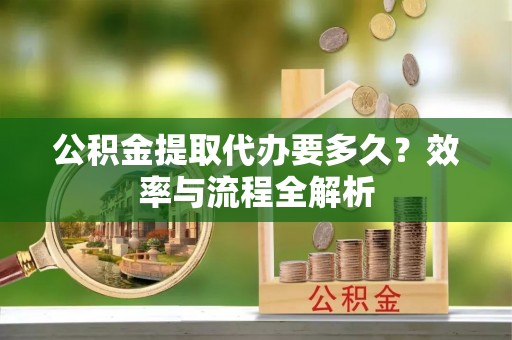 丰南公积金提取代办要多久？效率与流程全解析