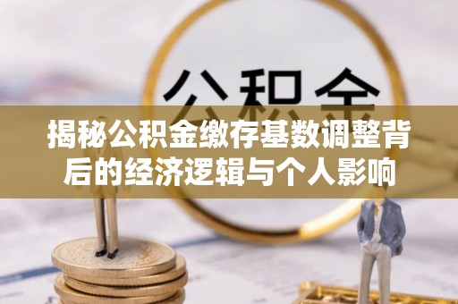 丰南揭秘公积金缴存基数调整背后的经济逻辑与个人影响