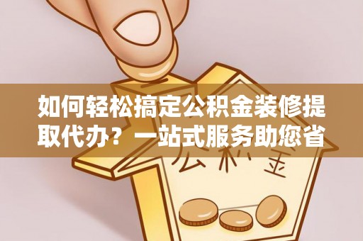 丰南如何轻松搞定公积金装修提取代办？一站式服务助您省时省心