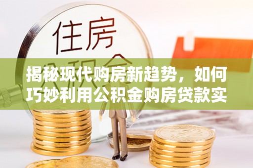 丰南揭秘现代购房新趋势，如何巧妙利用公积金购房贷款实现梦想家园