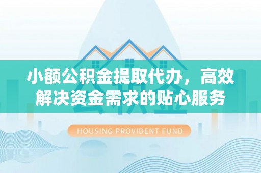 丰南小额公积金提取代办，高效解决资金需求的贴心服务