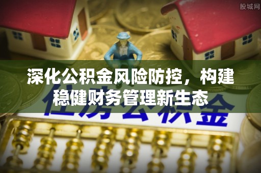 丰南深化公积金风险防控，构建稳健财务管理新生态