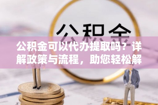 丰南公积金可以代办提取吗？详解政策与流程，助您轻松解决疑问