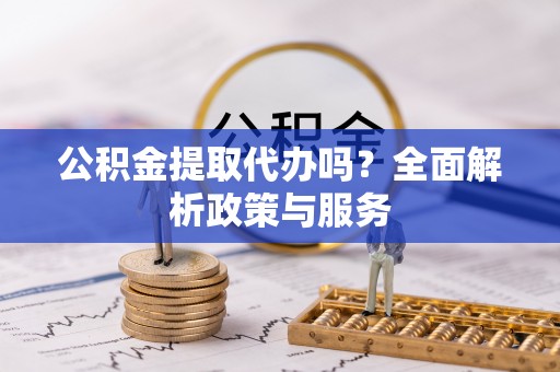 丰南公积金提取代办吗？全面解析政策与服务
