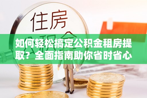 丰南如何轻松搞定公积金租房提取？全面指南助你省时省心