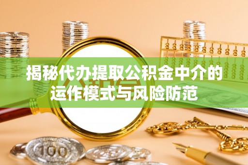 丰南揭秘代办提取公积金中介的运作模式与风险防范