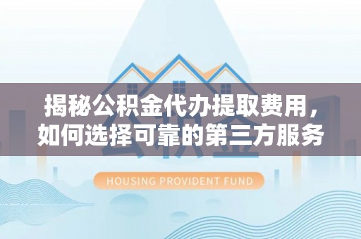 丰南揭秘公积金代办提取费用，如何选择可靠的第三方服务？