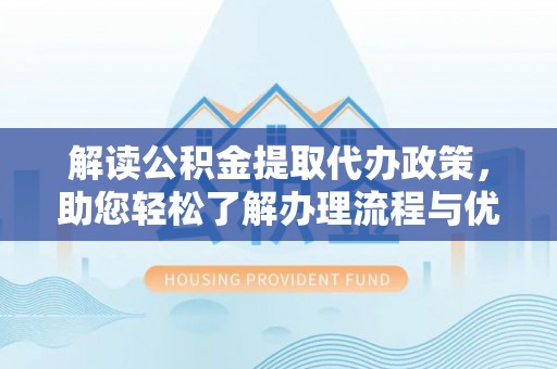 丰南解读公积金提取代办政策，助您轻松了解办理流程与优势