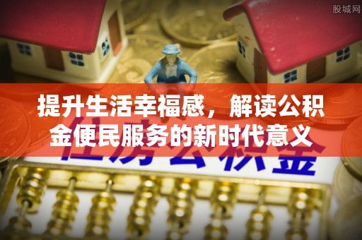 丰南提升生活幸福感，解读公积金便民服务的新时代意义