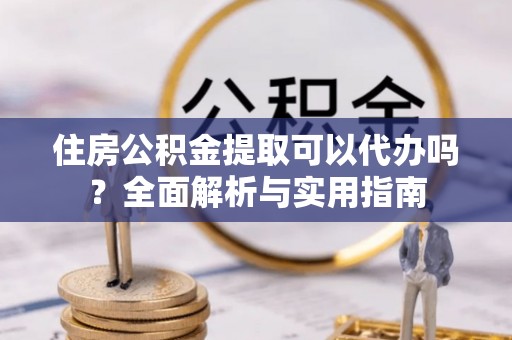 丰南住房公积金提取可以代办吗？全面解析与实用指南