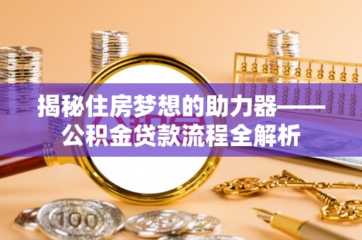 丰南揭秘住房梦想的助力器——公积金贷款流程全解析