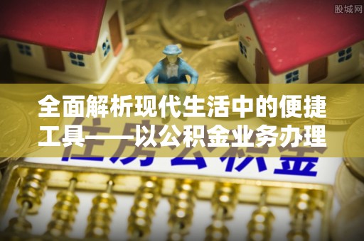 丰南全面解析现代生活中的便捷工具——以公积金业务办理流程为例