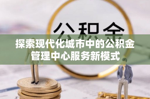 丰南探索现代化城市中的公积金管理中心服务新模式