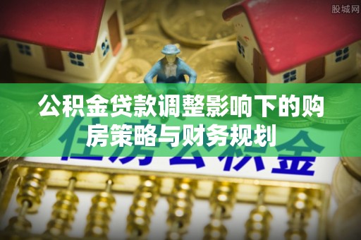 丰南公积金贷款调整影响下的购房策略与财务规划
