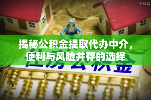 丰南揭秘公积金提取代办中介，便利与风险并存的选择