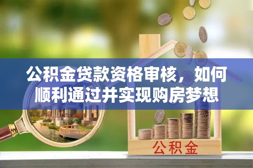 丰南公积金贷款资格审核，如何顺利通过并实现购房梦想