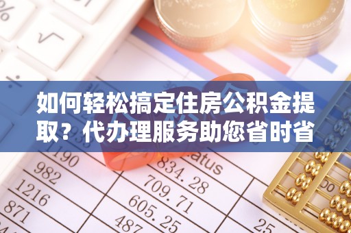 丰南如何轻松搞定住房公积金提取？代办理服务助您省时省力