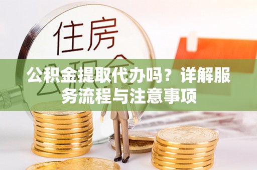 丰南公积金提取代办吗？详解服务流程与注意事项