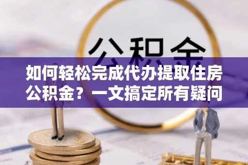 丰南如何轻松完成代办提取住房公积金？一文搞定所有疑问