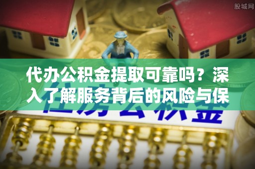 丰南代办公积金提取可靠吗？深入了解服务背后的风险与保障