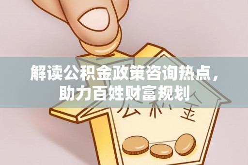 丰南解读公积金政策咨询热点，助力百姓财富规划