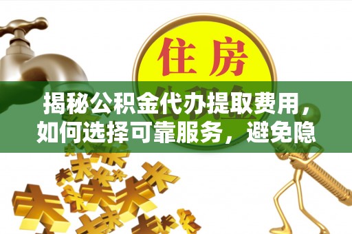 丰南揭秘公积金代办提取费用，如何选择可靠服务，避免隐形成本？