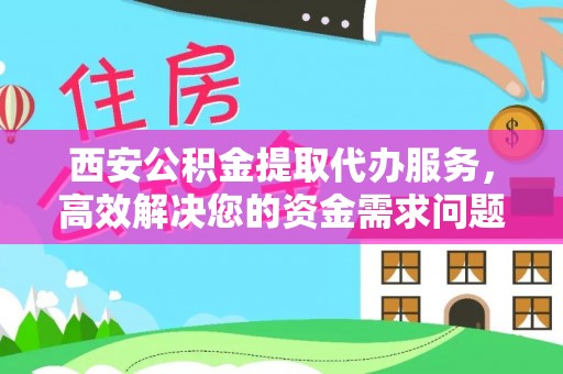 丰南西安公积金提取代办服务，高效解决您的资金需求问题