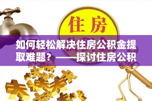 丰南如何轻松解决住房公积金提取难题？——探讨住房公积金提取代办服务